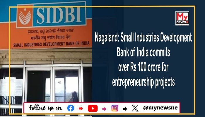 Nagaland: Small Industries Development Bank of India commits over Rs 100 crore for entrepreneurship projects