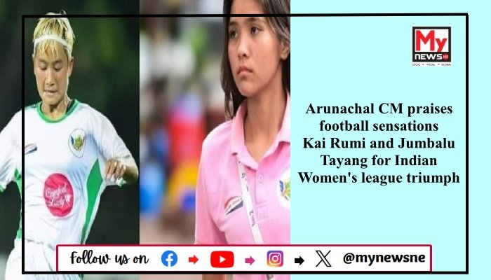 Arunachal CM praises football sensations Kai Rumi and Jumbalu Tayang for Indian Women's league triumph