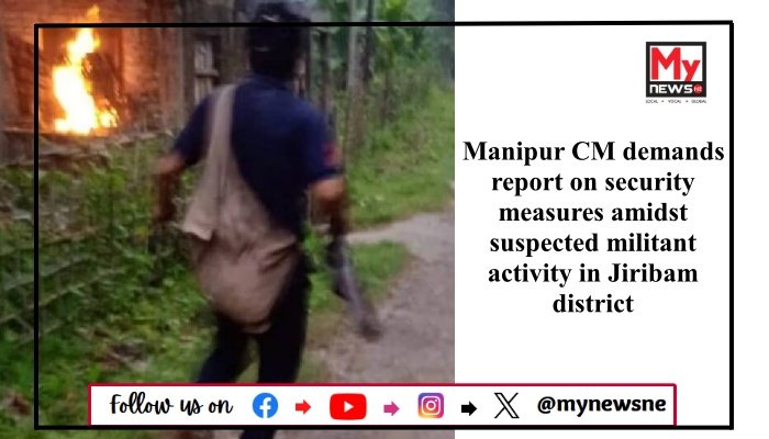 Manipur CM demands report on security measures amidst suspected militant activity in Jiribam district