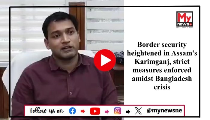 Border security heightened in Assam's Karimganj, strict measures enforced amidst Bangladesh crisis