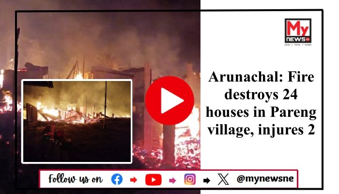 Arunachal: Fire destroys 24 houses in Pareng village, injures 2