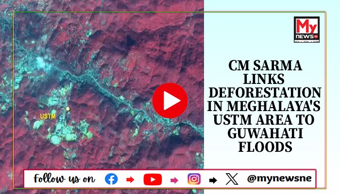 Himanta Bisma Sarma links deforestation in Meghalaya's USTM area to Guwahati floods
