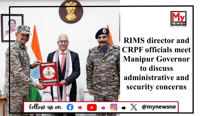 RIMS director and CRPF officials meet Manipur Governor to discuss administrative and security concerns